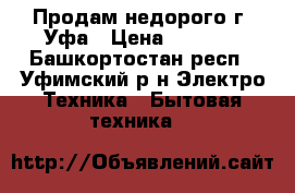Продам недорого г. Уфа › Цена ­ 6 500 - Башкортостан респ., Уфимский р-н Электро-Техника » Бытовая техника   
